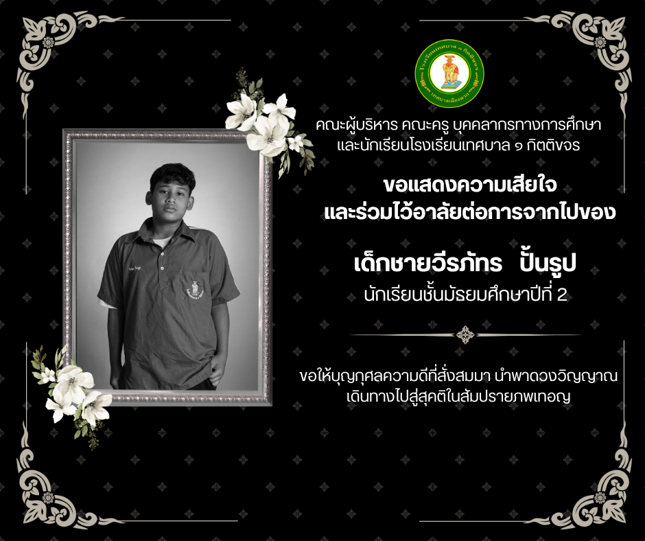 คณะผู้บริหาร คณะครู บุคลากรทางการศึกษา และนักเรียน โรงเรียนเทศบาล ๑ กิตติขจร ขอแสดงความเสียใจอย่างสุดซึ้ง และร่วมไว้อาลัยต่อการจากไปของ เด็กชายวีรภัทร ปั้นรูป นักเรียนชั้นมัธยมศึกษาปีที่ 2